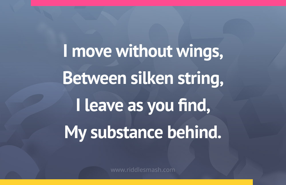 I move without wings, Between silken string, I leave as you find, My substance behind.
