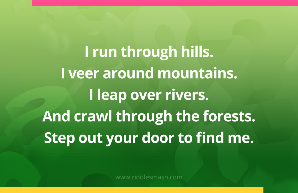 I run through hills. I veer around mountains. I leap over rivers. And crawl through the forests. Step out your door to find me.