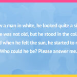 I saw a man in white, he looked quite a sight. He was not old, but he stood in the cold. And when he felt the sun, he started to run. Who could he be? Please answer me.