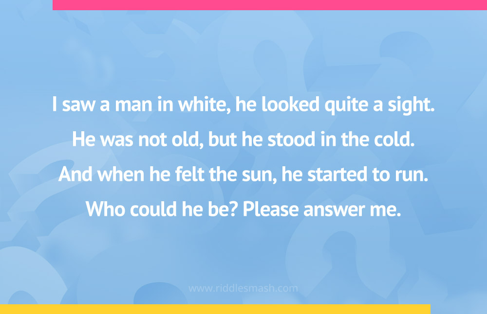 I saw a man in white, he looked quite a sight. He was not old, but he stood in the cold. And when he felt the sun, he started to run. Who could he be? Please answer me.