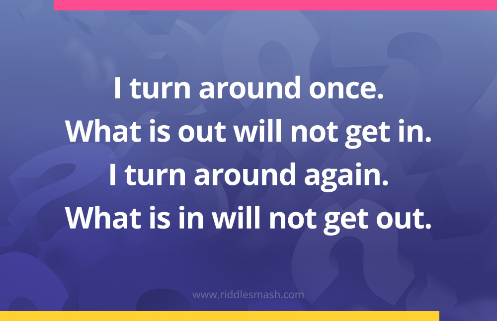 I turn around once. What is out will not get in. I turn around again. What is in will not get out.