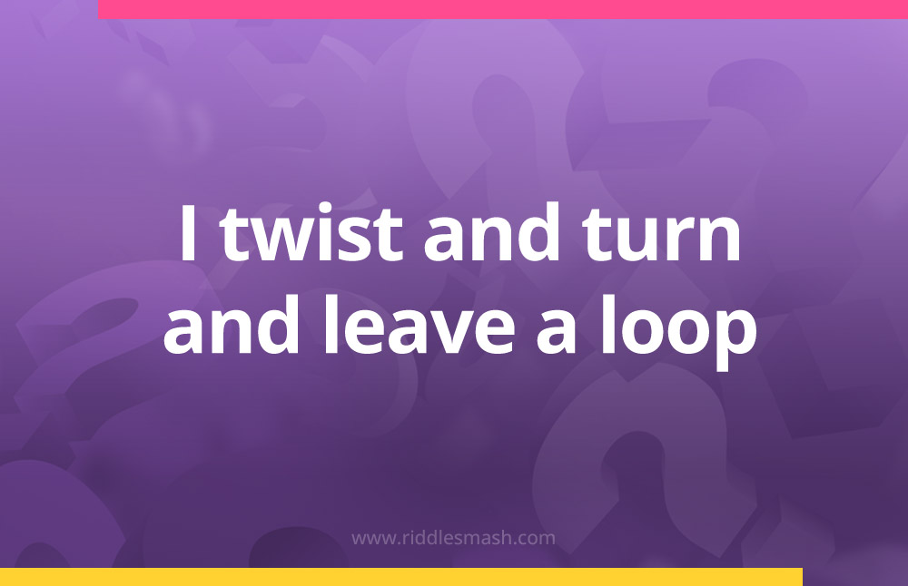 I twist and turn and leave a loop.