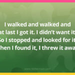 I walked and walked and at last I got it. I didn't want it. So I stopped and looked for it. When I found it, I threw it away.