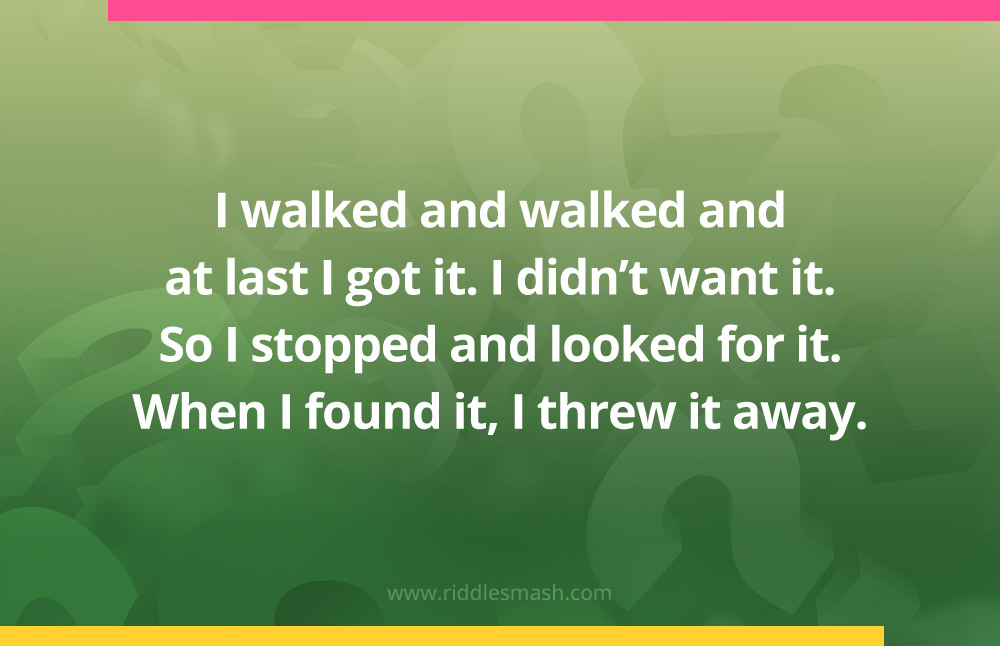 I walked and walked and at last I got it. I didn't want it. So I stopped and looked for it. When I found it, I threw it away.