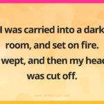I was carried into a dark room, and set on fire. I wept, and then my head was cut off.