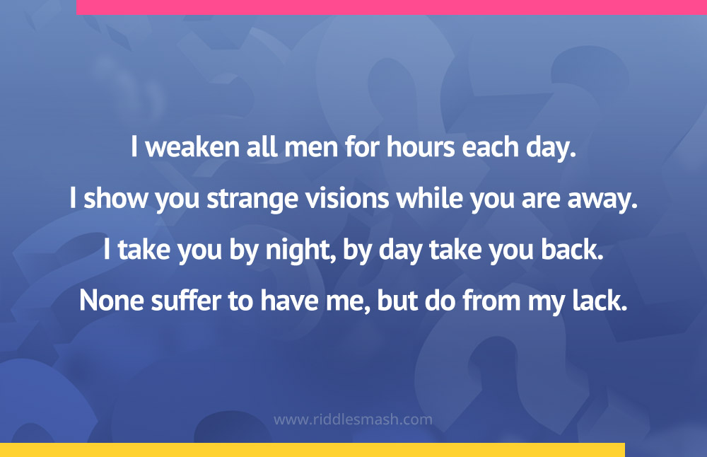 I weaken all men for hours each day. I show you strange visions while you are away. I take you by night, by day take you back. None suffer to have me, but do from my lack.