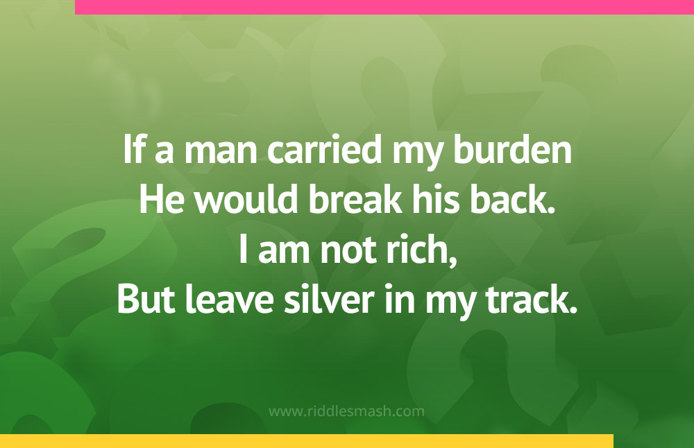 If a man carried my burden He would break his back. I am not rich, But leave silver in my track.