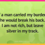 If a man carried my burden, he would break his back. I am not rich, but leave silver in my track.
