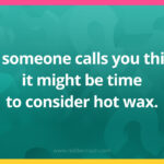 If someone calls you this, it might be time to consider hot wax.