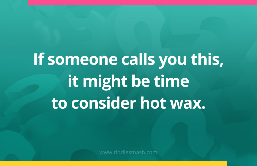 If someone calls you this, it might be time to consider hot wax.