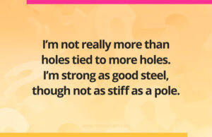 I'm not really more than holes tied to more holes. I'm strong as good steel, though not as stiff as a pole.