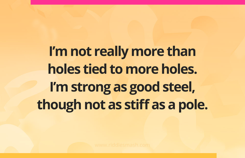 I'm not really more than holes tied to more holes. I'm strong as good steel, though not as stiff as a pole.