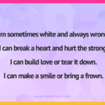I'm sometimes white and always wrong. I can break a heart and hurt the strong. I can build love or tear it down.I can make a smile or bring a frown.