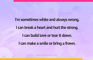 I'm sometimes white and always wrong. I can break a heart and hurt the strong. I can build love or tear it down.I can make a smile or bring a frown.