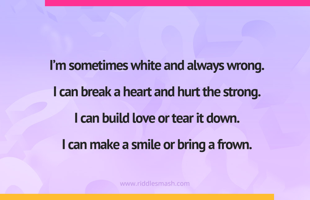 I'm sometimes white and always wrong. I can break a heart and hurt the strong. I can build love or tear it down.I can make a smile or bring a frown.