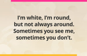 I'm white, I'm round, but not always around. Sometimes you see me, sometimes you don't.