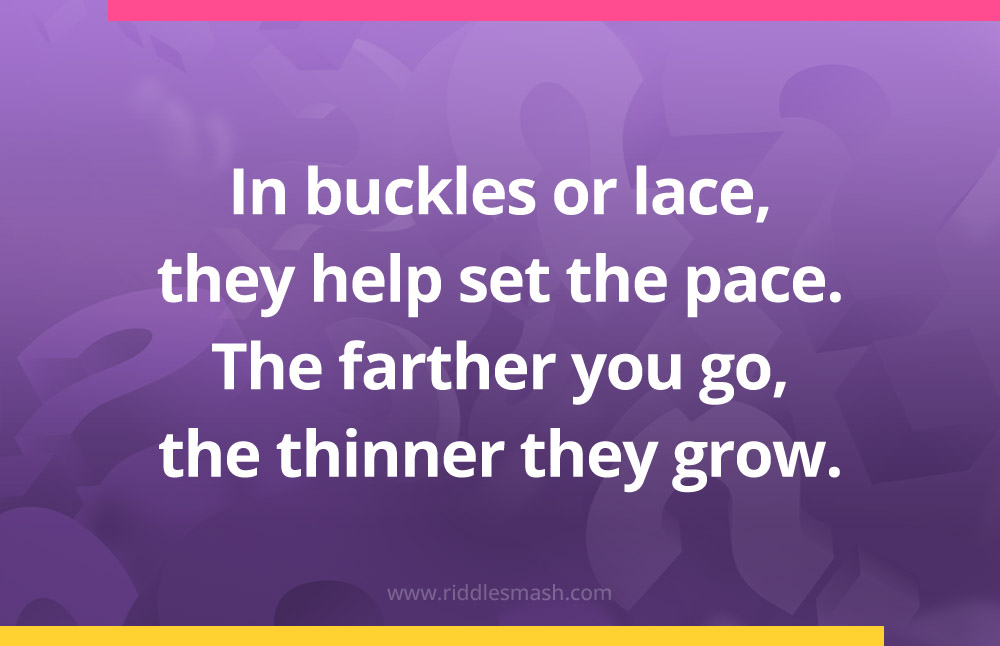 In buckles or lace, they help set the pace. The farther you go, the thinner they grow.