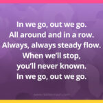 In we go, out we go. All around and in a row. Always, always steady flow. When we'll stop, you'll never known. In we go, out we go.