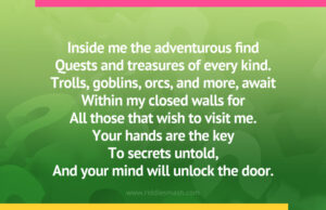 Inside me the adventurous find Quests and treasures of every kind. Trolls, goblins, orcs, and more, await Within my closed walls for All those that wish to visit me. Your hands are the key To secrets untold, And your mind will unlock the door.