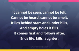 It cannot be seen, cannot be felt,Cannot be heard, cannot be smelt. It lies behind stars and under hills, And empty holes it fills. It comes first and follows after, Ends life, kills laughter.
