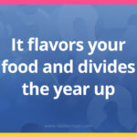 It flavors your food and divides the year up.