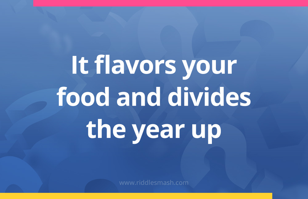 It flavors your food and divides the year up.