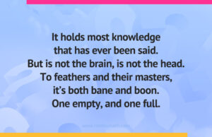 It holds most knowledge that has ever been said.But is not the brain, is not the head.To feathers and their masters, it's both bane and boon.One empty, and one full.
