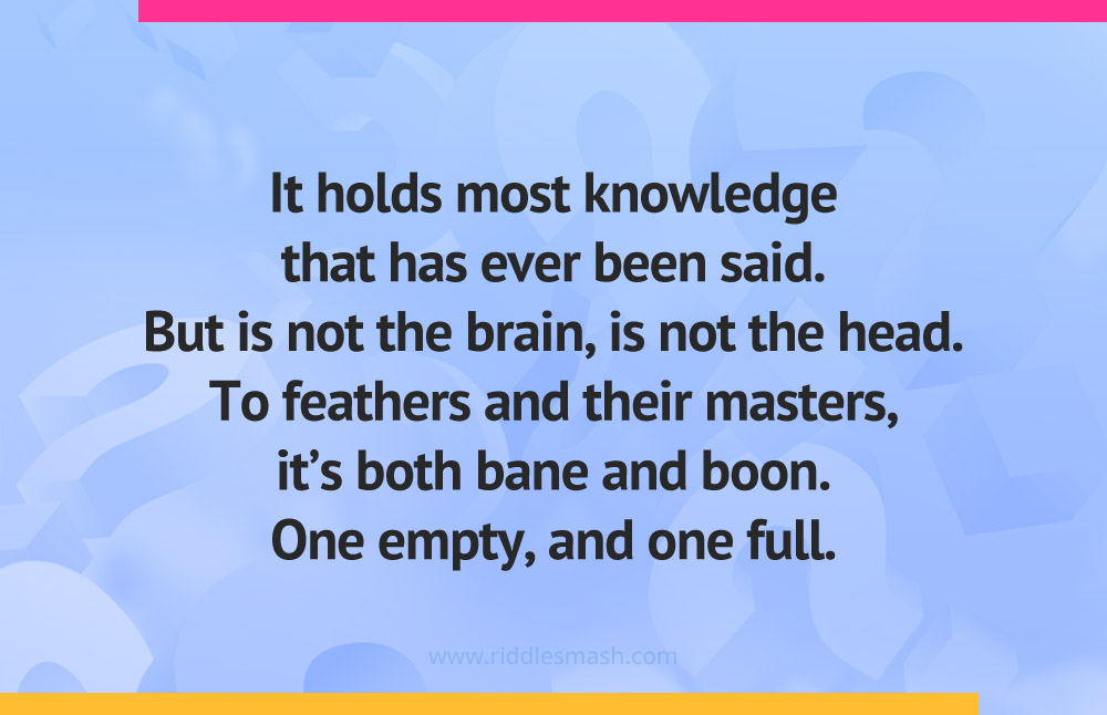 It holds most knowledge that has ever been said.But is not the brain, is not the head.To feathers and their masters, it's both bane and boon.One empty, and one full.