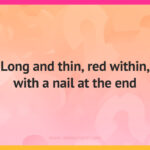 Long and thin, red within, with a nail at the end.