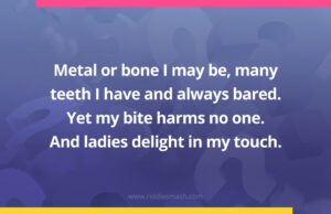 Metal or bone I may be, many teeth I have and always bared. Yet my bite harms no one. And ladies delight in my touch.
