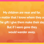 My children are near and far. No matter that I know where they are. The gift I give them make their day. But if I were gone they would wander away.
