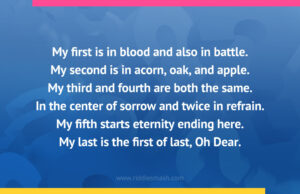 My first is in blood and also in battle. My second is in acorn, oak, and apple. My third and fourth are both the same. In the center of sorrow and twice in refrain. My fifth starts eternity ending here. My last is the first of last, Oh Dear.