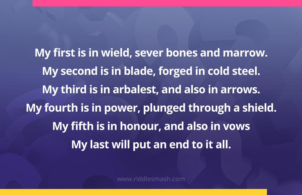 My first is in wield, sever bones and marrow. My second is in blade, forged in cold steel. My third is in arbalest, and also in arrows. My fourth is in power, plunged through a shield. My fifth is in honour, and also in vows My last will put an end to it all.