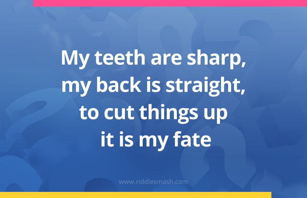 My teeth are sharp, my back is straight, to cut things up it is my fate.