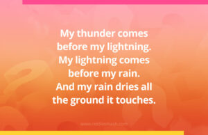 My thunder comes before my lightning. My lightning comes before my rain. And my rain dries all the ground it touches.