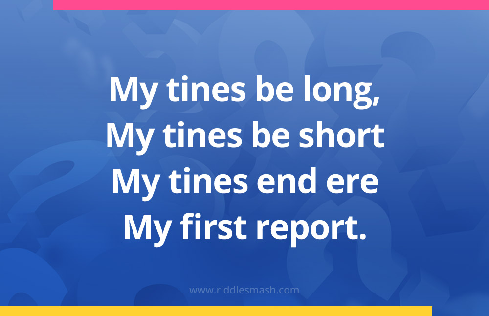 My tines be long, My tines be short My tines end ere My first report.