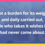 Not a burden for its weight and daily carried out, He who takes it wishes it had never come about.