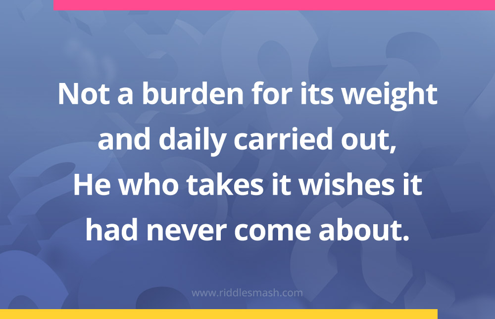 Not a burden for its weight and daily carried out, He who takes it wishes it had never come about.
