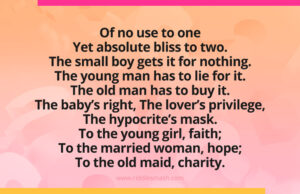 Of no use to one Yet absolute bliss to two. The small boy gets it for nothing. The young man has to lie for it. The old man has to buy it. The baby’s right, The lover’s privilege, The hypocrite’s mask. To the young girl, faith; To the married woman, hope; To the old maid, charity.