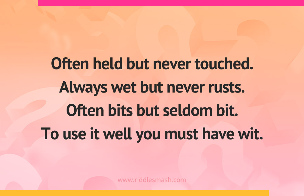 Often held but never touched. Always wet but never rusts. Often bits but seldom bit. To use it well you must have wit.