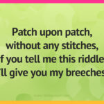 Patch upon patch, without any stitches, if you tell me this riddle, I'll give you my breeches.