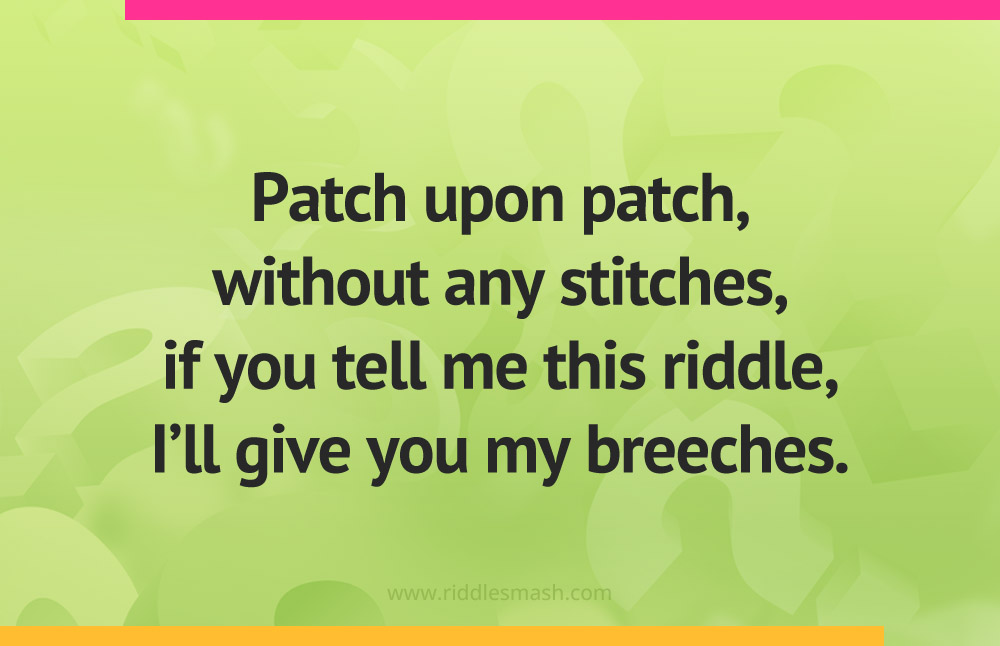 Patch upon patch, without any stitches, if you tell me this riddle, I'll give you my breeches.