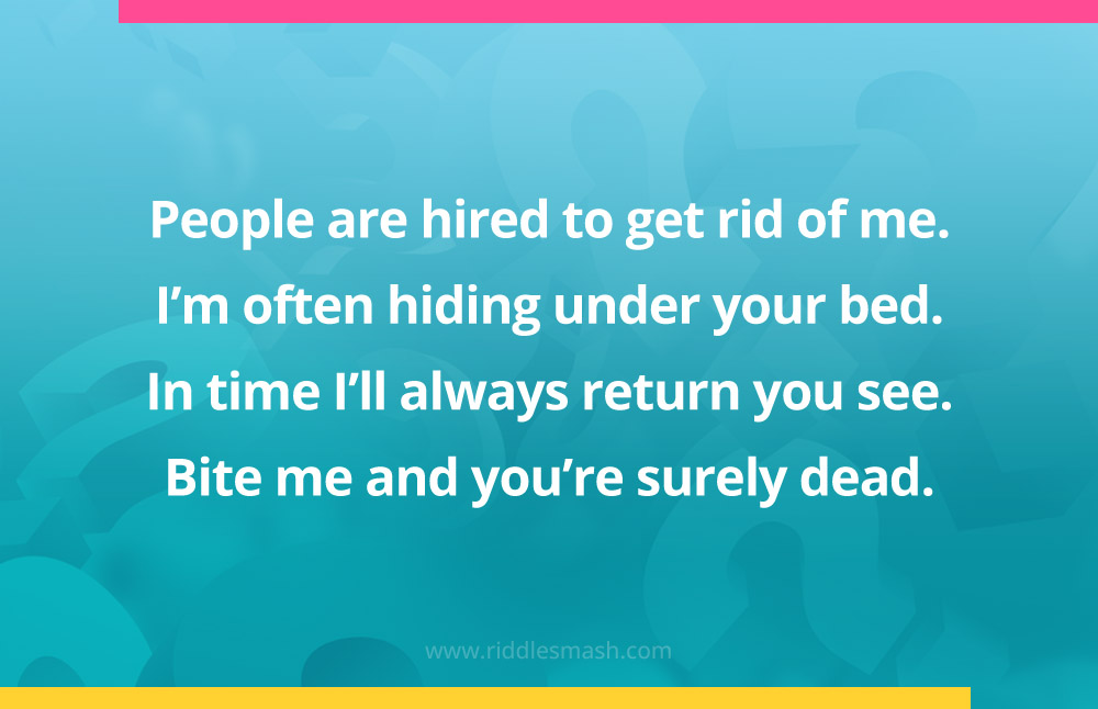 People are hired to get rid of me. I’m often hiding under your bed. In time I’ll always return you see. Bite me and you’re surely dead.