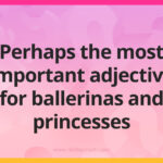 Perhaps the most important adjective for ballerinas and princesses.