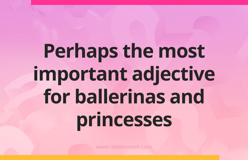 Perhaps the most important adjective for ballerinas and princesses.