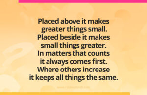 Placed above it makes greater things small. Placed beside it makes small things greater. In matters that counts it always comes first. Where others increase it keeps all things the same.