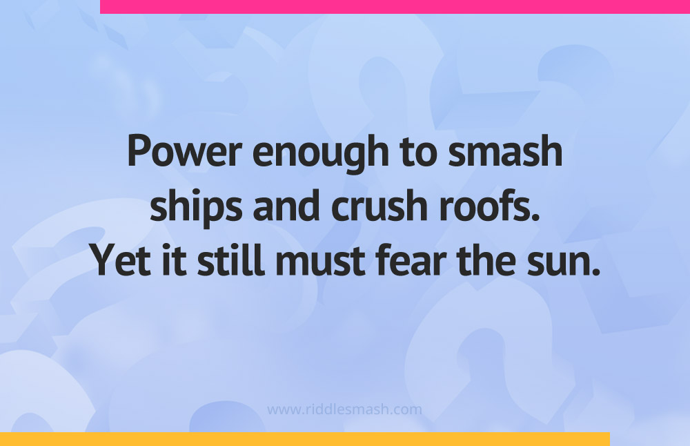 Power enough to smash ships and crush roofs. Yet it still must fear the sun.