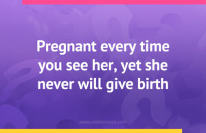 Pregnant every time you see her, yet she never will give birth.