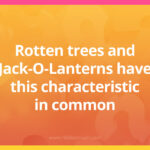 Rotten trees and Jack-O-Lanterns have this characteristic in common.
