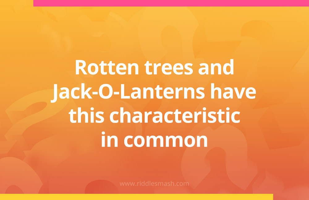 Rotten trees and Jack-O-Lanterns have this characteristic in common.